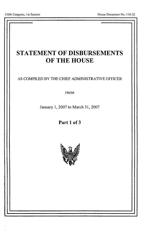 handle is hein.usccsset/usconset49243 and id is 1 raw text is: 










STATEMENT OF DISBURSEMENTS
           OF THE HOUSE



AS COMPILED BY THE CHIEF ADMINISTRATIVE OFFICER


                   FROM


         January 1, 2007 to March 31, 2007


Part 1 of 3


I '                                             I I


I I Oth Congress, I st Session


House Document No. It t0-32


