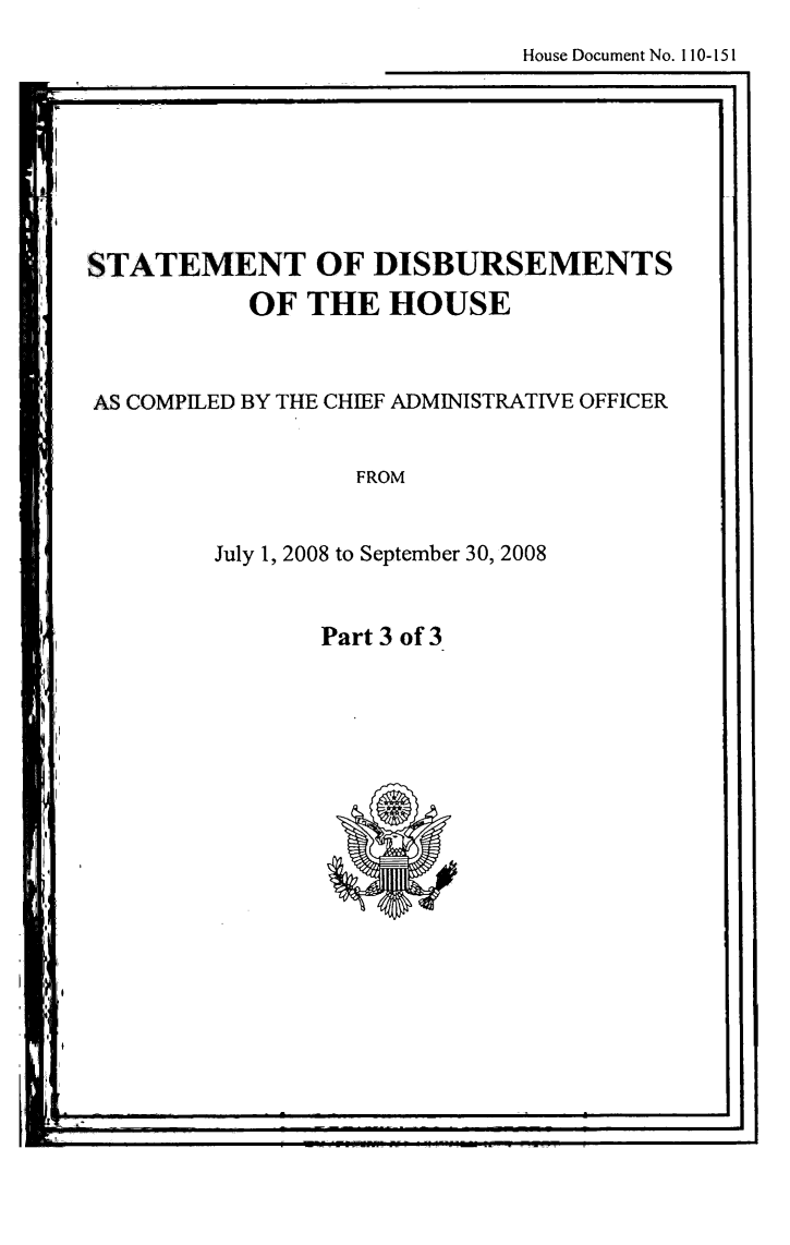 handle is hein.usccsset/usconset49256 and id is 1 raw text is: 
House Document No. I 10-151


STATEMENT OF DISBURSEMENTS
           OF THE HOUSE


AS COMPILED BY THE CHIEF ADMINISTRATIVE OFFICER


FROM


July 1, 2008 to September 30, 2008


Part 3 of 3


