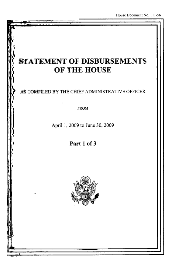handle is hein.usccsset/usconset49259 and id is 1 raw text is: 
House Document No. 111-56


STATEMENT OF DISBURSEMENTS
           OF THE HOUSE


AS COMPILED BY THE CHIEF ADMINISTRATIVE OFFICER


FROM


April 1. 2009 to June 30, 2009


Part 1 of 3


