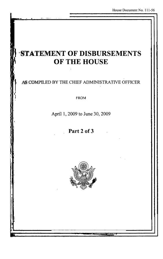 handle is hein.usccsset/usconset49260 and id is 1 raw text is: 
House Document No. 111-56


,STATEMENT OF DISBURSEMENTS
           OF THE HOUSE


AS COMPILED BY THE CHIEF ADMINISTRATIVE OFFICER


FROM


April 1, 2009 to June 30, 2009


Part 2 of 3


