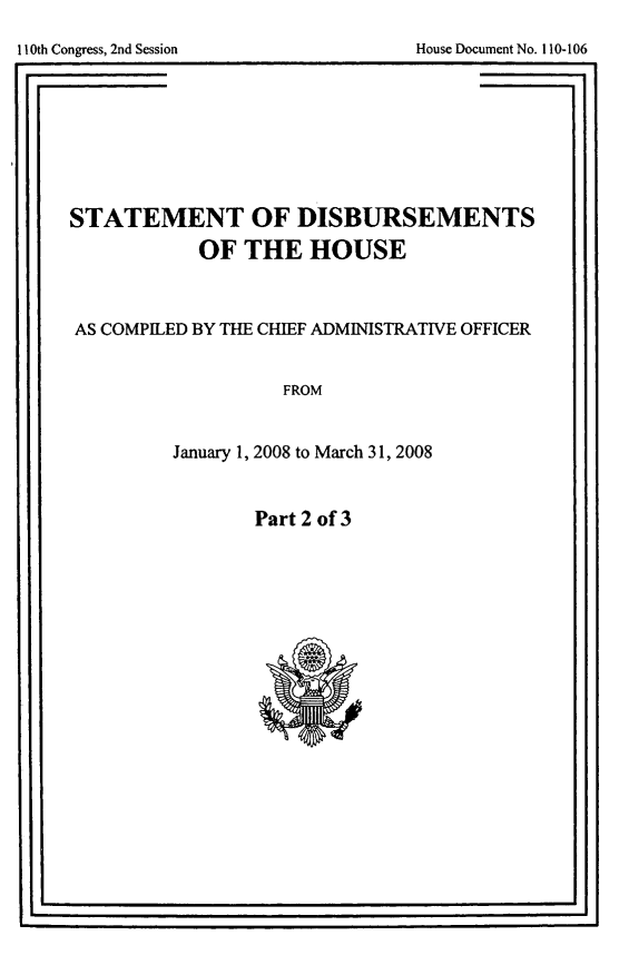 handle is hein.usccsset/usconset49268 and id is 1 raw text is: 










STATEMENT OF DISBURSEMENTS
            OF THE HOUSE



AS COMPILED BY THE CHIEF ADMINISTRATIVE OFFICER


                   FROM


         January 1, 2008 to March 31, 2008


Part 2 of 3


I -                                 - I


I1I0th Congress, 2nd Session


House Document No. I110- 106


