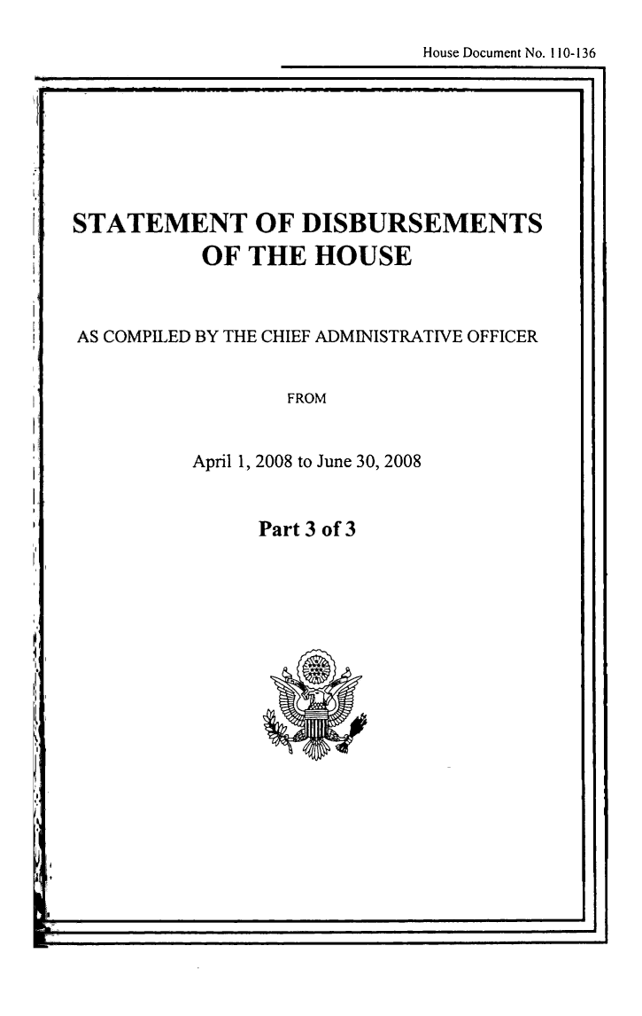 handle is hein.usccsset/usconset49270 and id is 1 raw text is: 
House Document No. 110-136


STATEMENT OF DISBURSEMENTS
           OF THE HOUSE


AS COMPILED BY THE CHIEF ADMINISTRATIVE OFFICER


FROM


April 1, 2008 to June 30, 2008


Part 3 of 3


