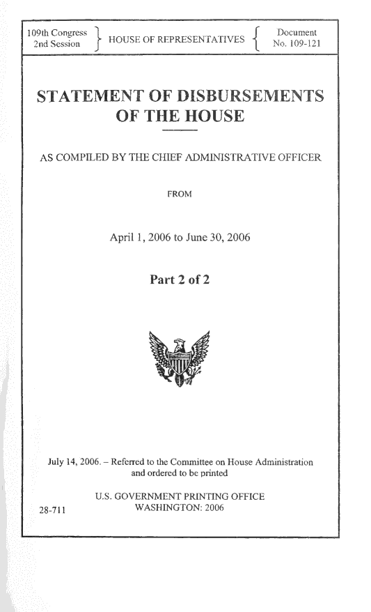 handle is hein.usccsset/usconset49279 and id is 1 raw text is: 

10    ~


}SE 01


STATEMENT OF DIS U


            OF THE HOUSE



AS COMPIIED BY TE I ADMINISTR


                   FROM


2006 to Jur



Part 2 of'


July 14, 2006,


28-711


Referred to the Committee on H
   and ordered to be rrnted


US. GOVERNMENT PRINTING O
      WASHINGTON- 2006


[SEE


mnition


