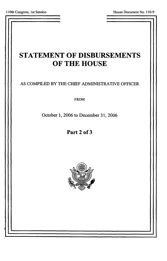 handle is hein.usccsset/usconset49281 and id is 1 raw text is: 
1 Oth Congress, 1st Session
I.


House Document No. 110-9


STATEMENT OF DISBURSEMENTS
           OF THE HOUSE


AS COMPILED BY THE CHIEF ADMINISTRATIVE OFFICER


FROM


October 1, 2006 to December 31, 2006


Part 2 of 3


.1


