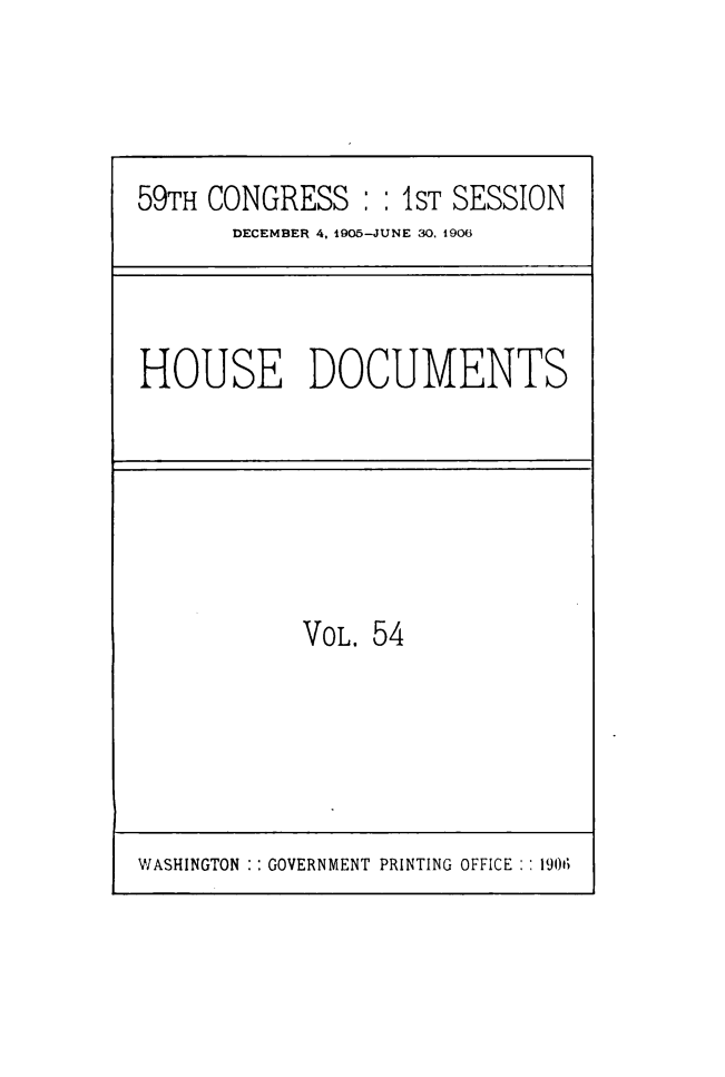 handle is hein.usccsset/usconset49515 and id is 1 raw text is: 



59TH CONGRESS   : :1ST SESSION
       DECEMBER 4, 1905-JUNE 30. 1906


HOUSE DOCUMENTS


VOL. 54


WASHINGTON GOVERNMENT PRINTING OFFICE :: 1901


