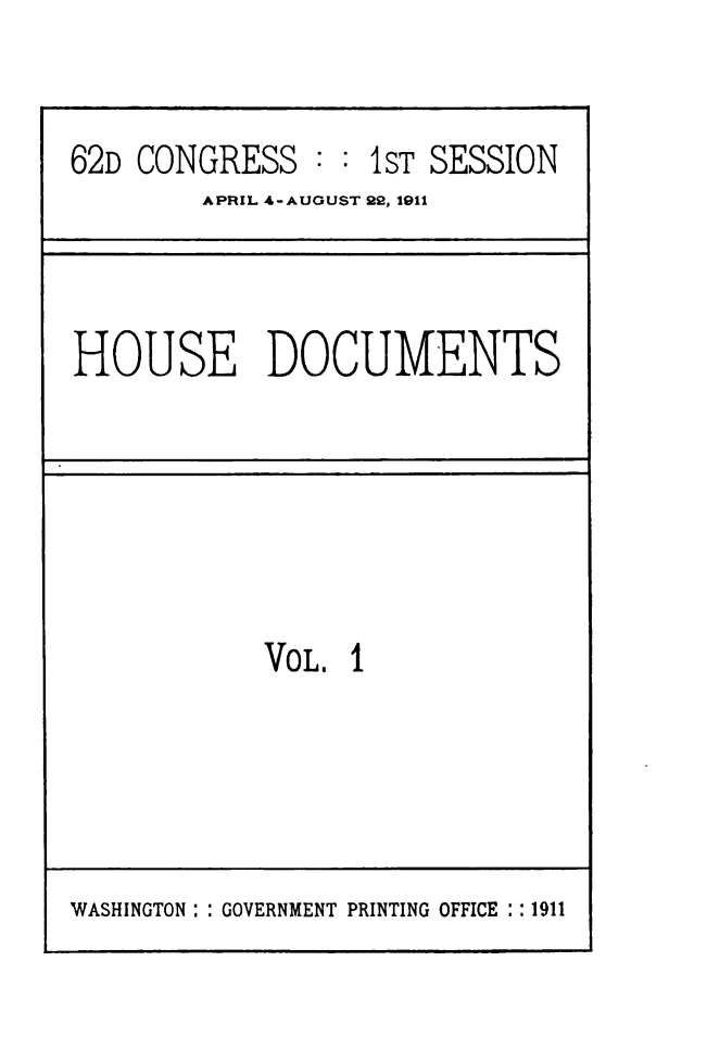 handle is hein.usccsset/usconset49520 and id is 1 raw text is: 


62D CONGRESS   : : IST SESSION
        APRIL 4-AUGUST 22, 1911


HOUSE DOCUMENTS


VOL. 1


WASHINGTON : : GOVERNMENT PRINTING OFFICE : : 1911


