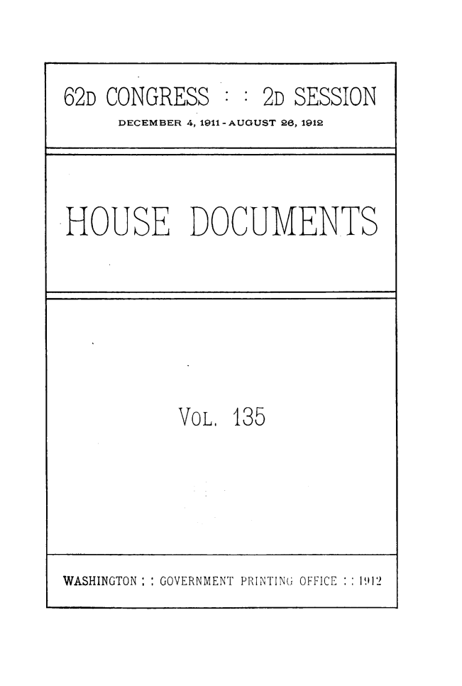 handle is hein.usccsset/usconset49521 and id is 1 raw text is: 


62D CONGRESS        2D SESSION
     DECEMBER 4, 1911-AUGUST 26, 1912


HOUSE DOCUMENTS


VOL. 135


WASHINGTON : : GOVERNMENT PRINTING OFFICE : : 1912


