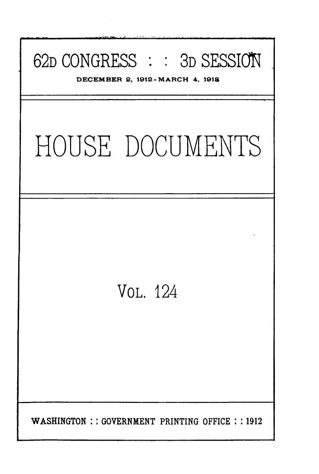 handle is hein.usccsset/usconset49522 and id is 1 raw text is: 

62D CONGRESS : : 3D SESSIAN
      DECEMBER 2, 1912-MARCH 4, 1918


HOUSE DOCUMENTS


VOL. 124


WASHINGTON : : GOVERNMENT PRINTING OFFICE : : 1912


