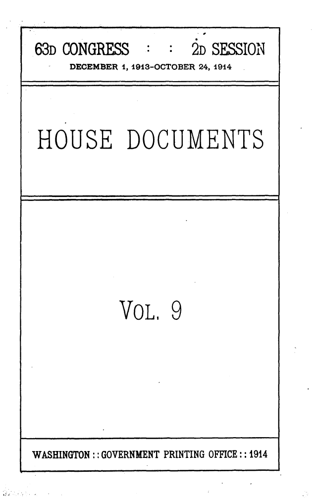 handle is hein.usccsset/usconset49523 and id is 1 raw text is: 
63D CONGRESS         2D SESSION
     DECEMBER 1, 1913-OCTOBER 24, 1914



HOUSE DOCUMENTS








           VoL,   9


WASHINGTON:: GOVERNMENT PRINTING OFFICE:: 1914


