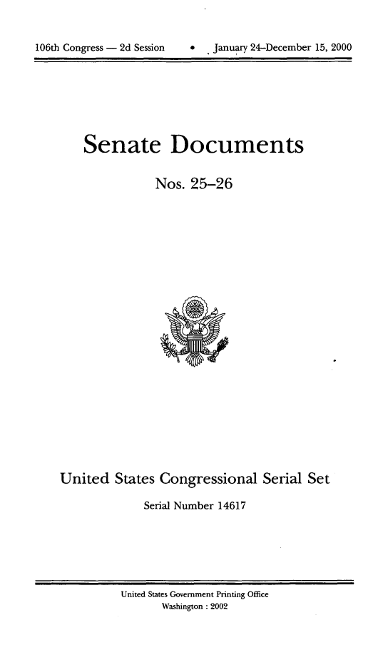 handle is hein.usccsset/usconset49544 and id is 1 raw text is: 



106th Congress - 2d Session         January 24-December 15, 2000


    Senate Documents


                Nos.  25-26

























United   States  Congressional Serial Set

              Serial Number 14617


United States Government Printing Office
       Washington : 2002


106th Congress - 2d Session


0   January 24-December 15, 2000



