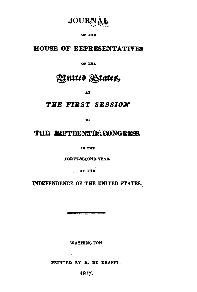 handle is hein.usccsset/usconset49617 and id is 1 raw text is: 


         JOURhNAL

            OF THE


HOUSE  OF REPRESENTATIVES


            OF THE


   jttt@   @taes,

          AT


THE  FIRST  SESSION


          OF


THE-   WK TEENS16,'ONGRR


            IN THE

        FORTY-SECOND YEAR

            OF THE


INDEPENDENCE OF THE UNITED STATES.


WASHINGTON:


PRINTED BY E. DE KRAFFT.


