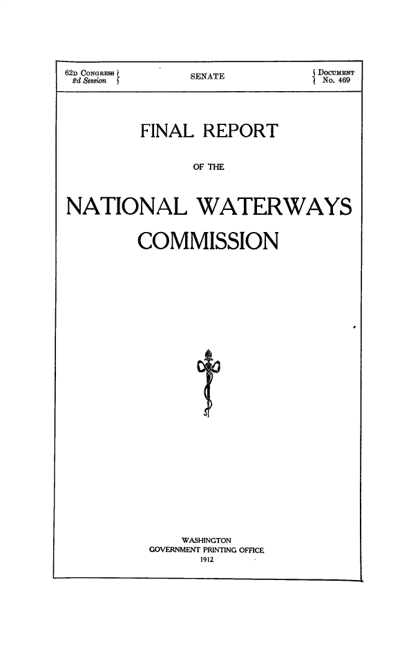 handle is hein.usccsset/usconset49664 and id is 1 raw text is: 






62D CONGRESS   SENATE  DoCUMENT
2d Sesion                      No. 469





         FINAL   REPORT



               OF TER




NATIONAL WATERWAYS


COMMISSION


    WASHINGTON
GOVERNMENT PRINTING OFFICE
      1912


