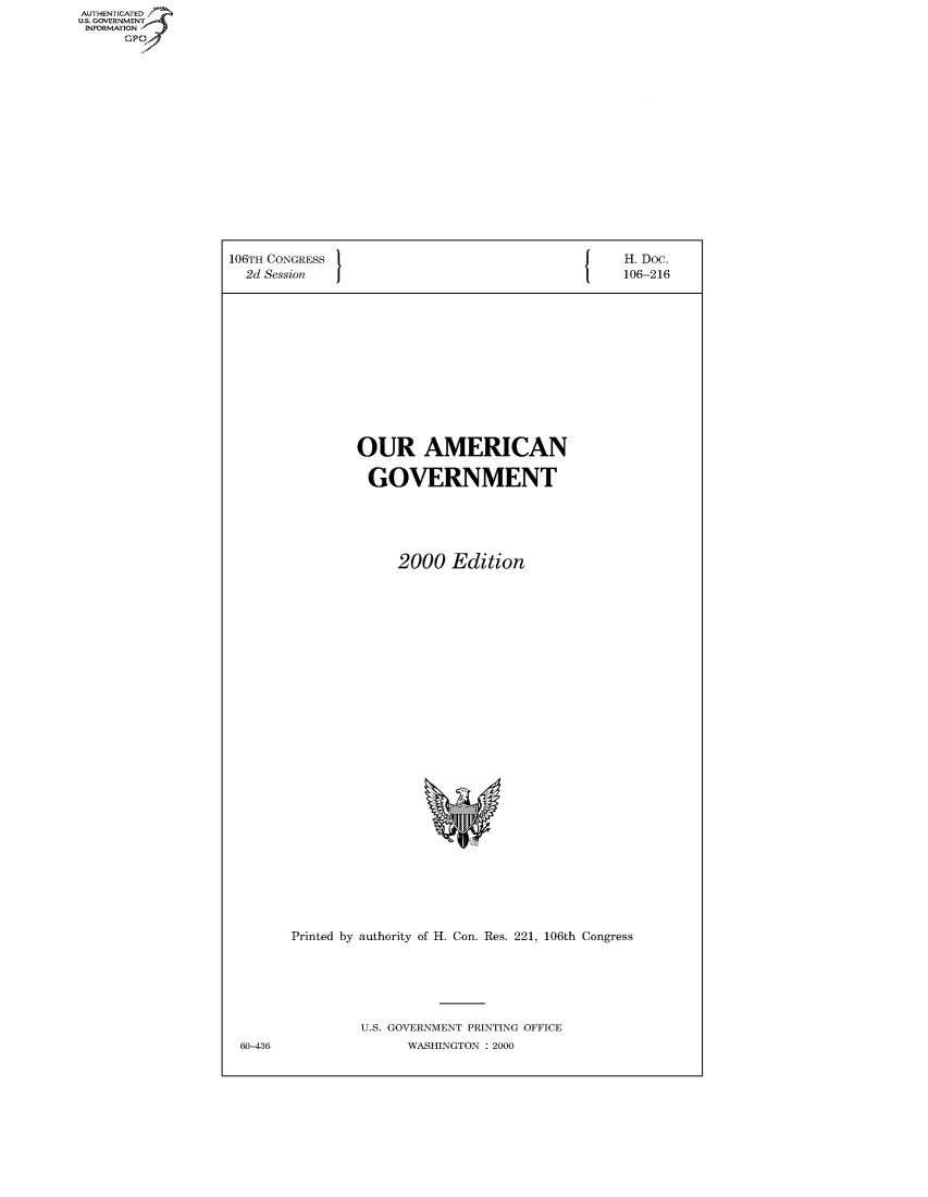 handle is hein.usccsset/usconset50447 and id is 1 raw text is: AUTHENTICATED
U.S. GOVERNMENT
INFORMATION
      Gp


106TH CONGRESS                                    H. Doc.
  2d Session                                      106-216












                OUR AMERICAN

                  GOVERNMENT





                     2000 Edition


Printed by authority of H. Con. Res. 221, 106th Congress






         U.S. GOVERNMENT PRINTING OFFICE
               WASHINGTON : 2000


60-436


