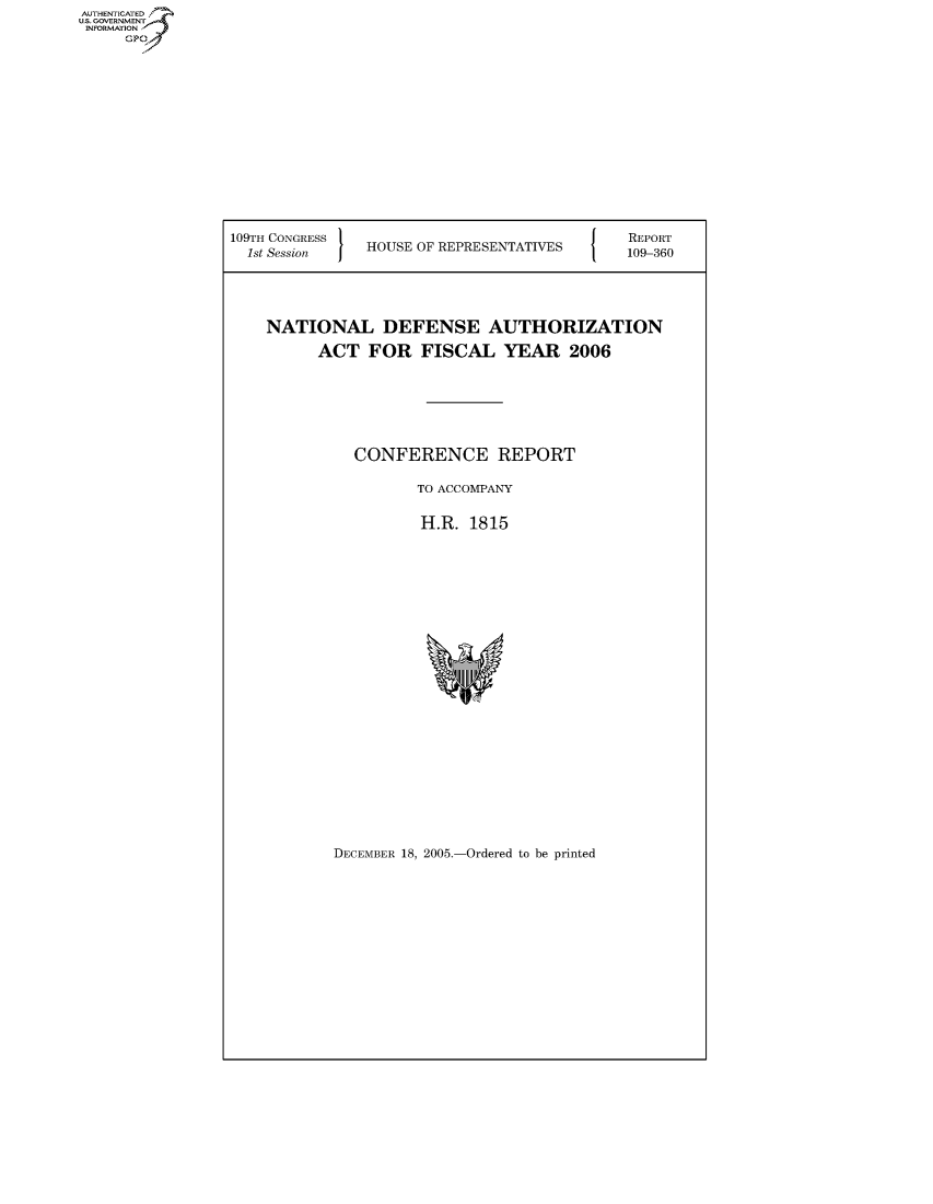 handle is hein.usccsset/usconset50571 and id is 1 raw text is: 













109TH CONGRESS 'I
  1st Session  I HOUSE OF REPRESENTATIVES


NATIONAL DEFENSE AUTHORIZATION
      ACT FOR FISCAL YEAR 2006






          CONFERENCE REPORT

                 TO ACCOMPANY

                 H.R. 1815


DECEMBER 18, 2005.-Ordered to be printed


AUTHENTICATEO
U.S. GOVERNMENT
INFORMATION
     GP


REPORT
109-360


