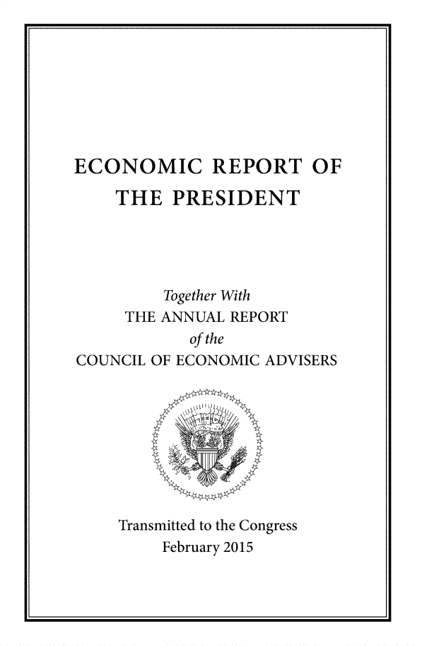 handle is hein.usccsset/usconset60389 and id is 1 raw text is: 








ECONOMIC REPORT OF

    THE   PRESIDENT





         Together With
     THE ANNUAL REPORT
            of the
COUNCIL OF ECONOMIC ADVISERS









    Transmitted to the Congress
         February 2015


