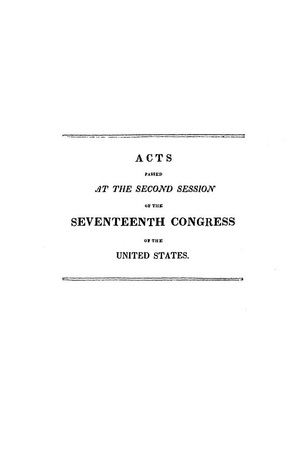 handle is hein.uscode/eflseventcon0001 and id is 1 raw text is: ACTS
PASSED
AT THE SECOND SESSION
OE THE
SEVENTEENTH CONGRESS
Of THE
UNITED STATES.


