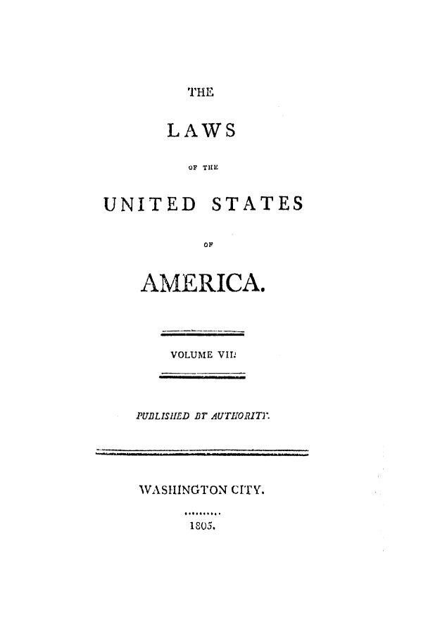 handle is hein.uscode/efltlusa0007 and id is 1 raw text is: THE

LAWS
OF THE

UNITED

STATES

OF

AMERICA.

VOLUME VIID

PUBLISHED Br AUTHORITY.

WASHINOTON CITY.

1805.


