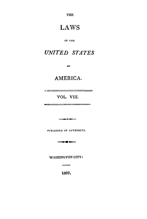 handle is hein.uscode/efltlusa0008 and id is 1 raw text is: THE
LAWS
OF THE
UNITED STATES
AMERICA.
VOL. VIII.
PUBLISHED BY AUTHORITY.
WASHINGTON CITY:
1807.


