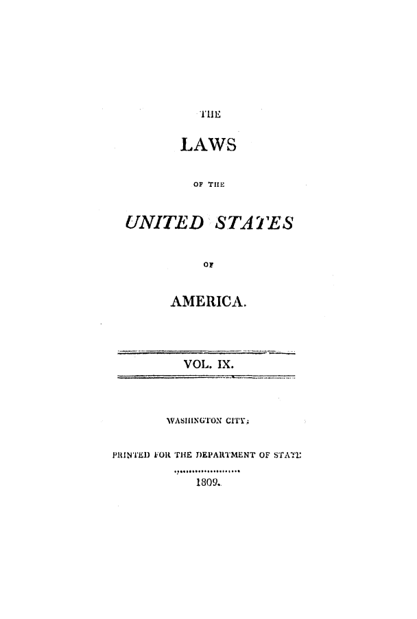 handle is hein.uscode/efltlusa0009 and id is 1 raw text is: TLI1

LAWS
OF THE
UNITED STATES
Or

AMERICA.

VOL. IX.

WASHINGTON CITY;
PRINTED F'OltR THE DEPARTMENT OF STAT
1809.


