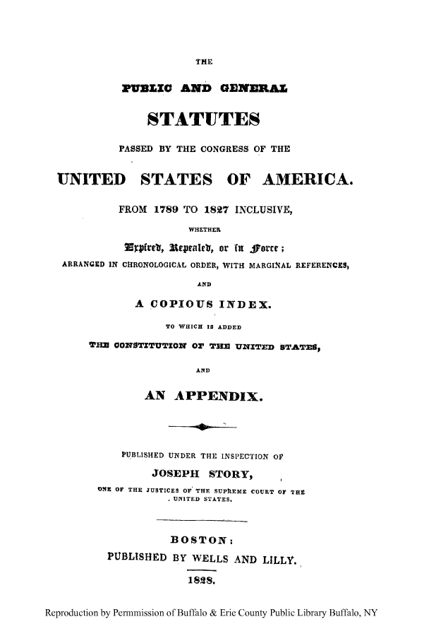 handle is hein.uscode/pugenusa0002 and id is 1 raw text is: TNE
?UBLZ AND GENnRAZI
STATUTES
PASSED BY THE CONGRESS OF THE
UNITED STATES OF AMERICA.
FROM 1789 TO 1827 INCLUSIVE,
WHETHER
7Z3hirco, 1~Itegaleo, or (n fo~rmc;
ARRANGED IN CHRONOLOGICAL ORDER, WITH MARGINAL REFERENCES,
AND
A COPIOUS INDEX.
VO WHICH IS ADDED
THaM O01rSTZTUTZON OF THE UNTE ) BTATAIMS
AND
AN APPENDIX.
PUBLISHED UNDER THE INSPECTION OF
JOSEPH    STORY         I
ONE OF THE JUSTICES OF. THE SUPhEME COURT OF TH9
UNITED STATES.
BOSTON:
PUBLISHED BY WELLS AND LILLY.
1828.
Reproduction by Permnmission of Buffalo & Erie County Public Library Buffalo, NY


