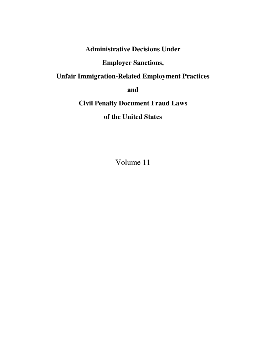 handle is hein.usfed/addec0011 and id is 1 raw text is: 





        Administrative Decisions Under

             Employer Sanctions,

Unfair Immigration-Related Employment Practices

                     and

       Civil Penalty Document Fraud Laws

              of the United States


Volume 11



