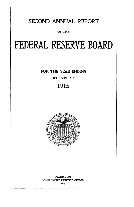 handle is hein.usfed/anlbgovfed0002 and id is 1 raw text is: SECOND ANNUAL REPORT
OF THE
FEDERAL RESERVE BOARD

FOR THE YEAR ENDING
DECEMBER 31
1915

WASHINGTON
GOVERNMENT PRINTING OFFICE
19.6


