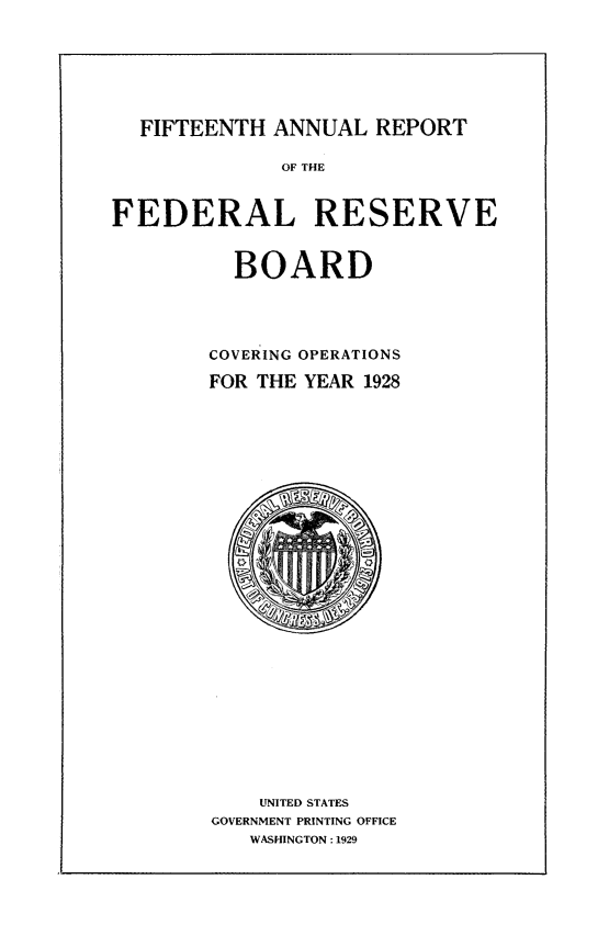 handle is hein.usfed/anlbgovfed0015 and id is 1 raw text is: FIFTEENTH ANNUAL REPORT
OF THE
FEDERAL RESERVE
BOARD
COVERING OPERATIONS
FOR THE YEAR 1928

UNITED STATES
GOVERNMENT PRINTING OFFICE
WASHINGTON: 1929


