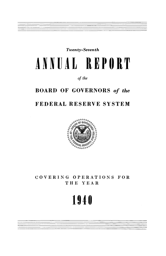 handle is hein.usfed/anlbgovfed0027 and id is 1 raw text is: Twenty-Seventh
ANNUAL     REPORT
of the
BOARD OF GOVERNORS of the
FEDERAL RESERVE SYSTEM

COVERING OPERATIONS FOR
THE YEAR
1940


