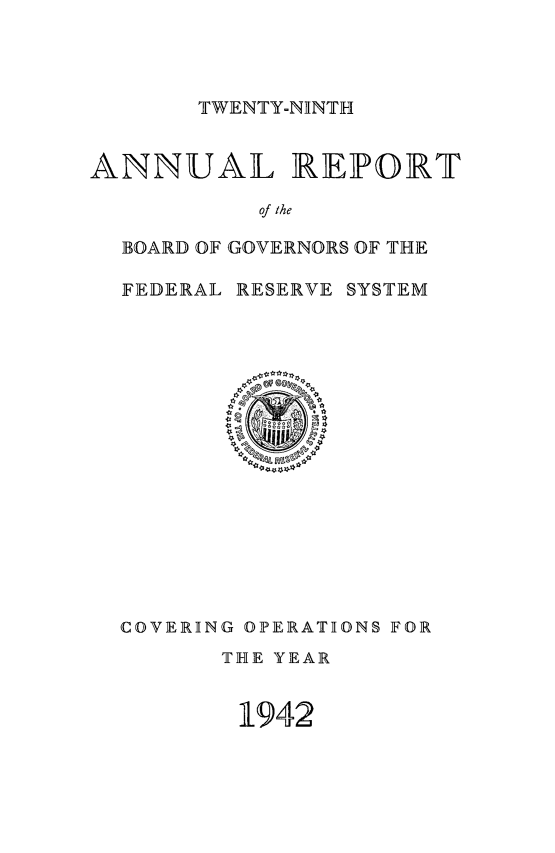 handle is hein.usfed/anlbgovfed0029 and id is 1 raw text is: TWENTY-NINTH

ANNUAL

REPORT

of the

BOARD OF GOVERNORS OF THE

FEDERAL

RESERVE SYSTEM

COVERING OPERATIONS FOR
THE YEAR

1942


