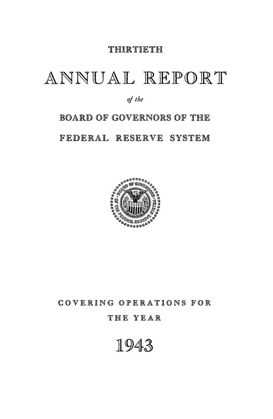 handle is hein.usfed/anlbgovfed0030 and id is 1 raw text is: THIRTIIETH

ANNUAL REIPORT
of the
]BOARD OF GOVERNORS OF THE
FEDERAL RESERVE SYSTEM

COVERING OPERATIONS FOR
THE YEAR
1943


