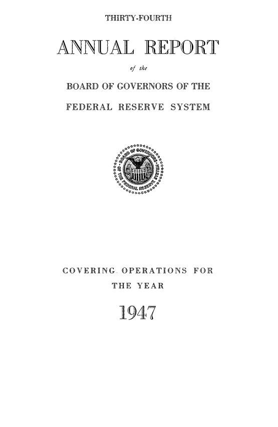 handle is hein.usfed/anlbgovfed0034 and id is 1 raw text is: THIRTY-FOURTH

ANNUAL REPORT
of the
BOARD OF GOVERNORS OF THE
FEDERAL RESERVE SYSTEM

COVERING OPERATIONS FOR
THE YEAR
1947


