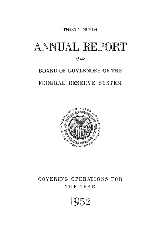 handle is hein.usfed/anlbgovfed0039 and id is 1 raw text is: THIRTY-NINTH

ANNUAL REPORT
of the
BOARD OF GOVERNORS OF THE
FEDERAL RESERVE SYSTEM

COVERING OPERATIONS FOR
THE YEAR
1952


