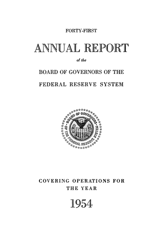 handle is hein.usfed/anlbgovfed0041 and id is 1 raw text is: FORTY-FIRST

ANNUAL REPORT
of the
BOARD OF GOVERNORS OF THE
FEDERAL RESERVE SYSTEM

COVERING OPERATIONS FOR
THE YEAR
1954



