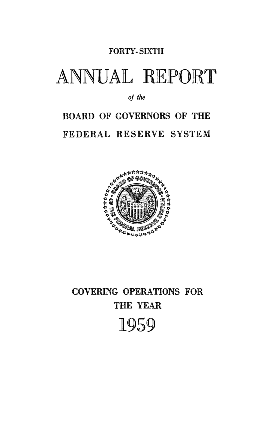 handle is hein.usfed/anlbgovfed0046 and id is 1 raw text is: FORTY- SIXTH

ANNUAL REPORT
of the
BOARD OF GOVERNORS OF THE
FEDERAL RESERVE SYSTEM

COVERING OPERATIONS FOR
THE YEAR
1959


