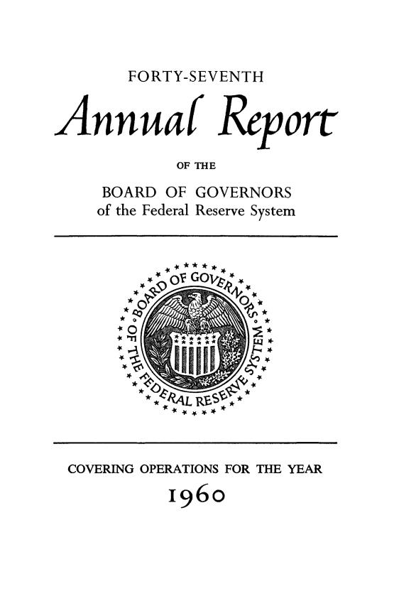 handle is hein.usfed/anlbgovfed0047 and id is 1 raw text is: FORTY-SEVENTH

Annuaf Report
OF THE
BOARD OF GOVERNORS
of the Federal Reserve System

COVERING OPERATIONS FOR THE YEAR
196o


