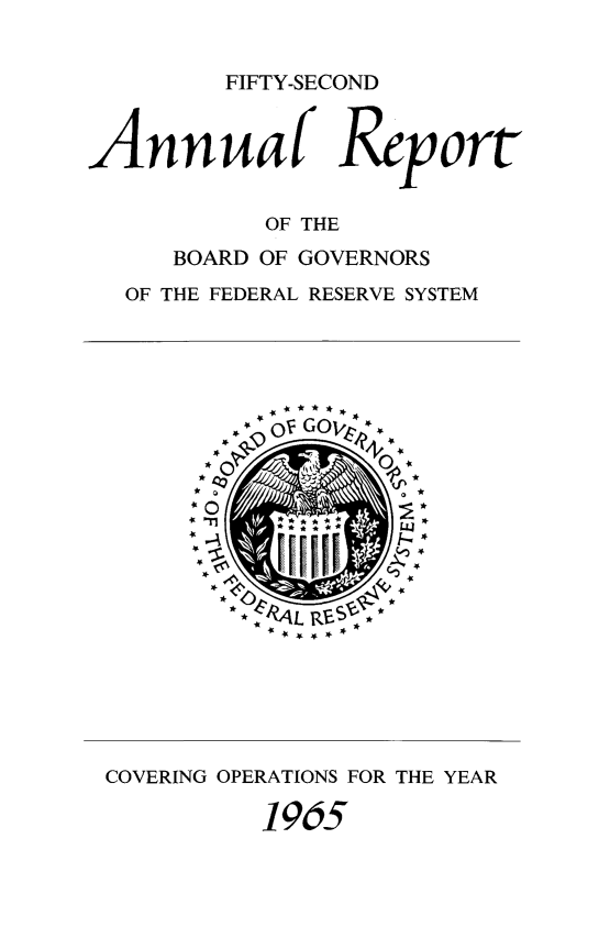 handle is hein.usfed/anlbgovfed0052 and id is 1 raw text is: FIFTY-SECOND
Annuaf Report
OF THE
BOARD OF GOVERNORS
OF THE FEDERAL RESERVE SYSTEM

4L , *

WL KI.rr,- *

COVERING OPERATIONS FOR THE YEAR
1965


