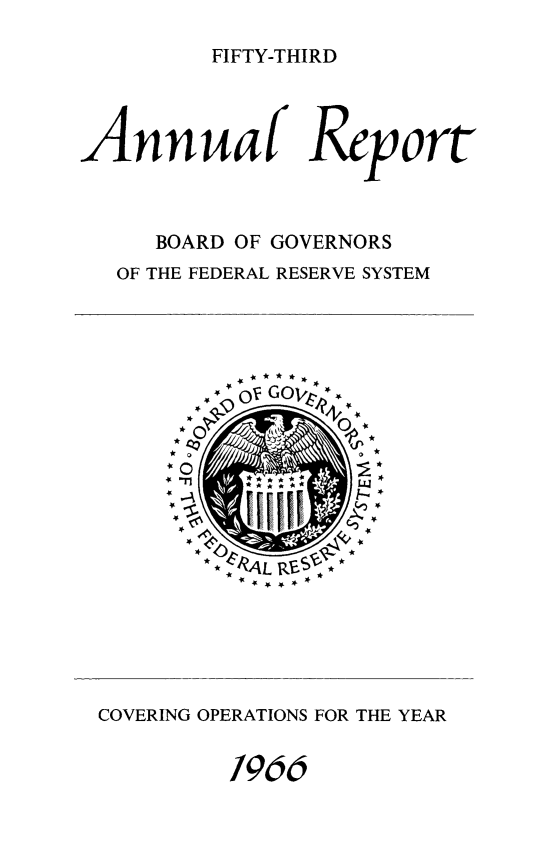 handle is hein.usfed/anlbgovfed0053 and id is 1 raw text is: FIFTY-THIRD

Annuaf Reort
BOARD OF GOVERNORS
OF THE FEDERAL RESERVE SYSTEM

_n GOV.-*

*  * i  V-

COVERING OPERATIONS FOR THE YEAR
1966



