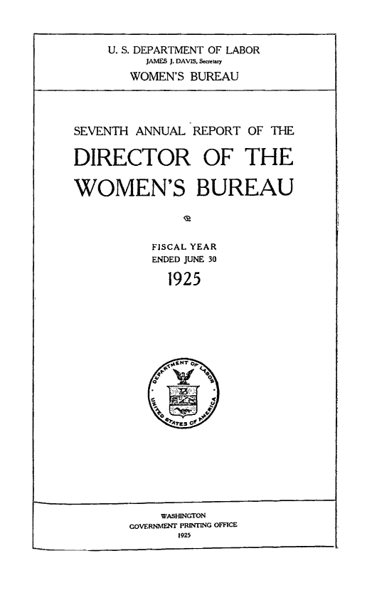 handle is hein.usfed/anlrprtdwb0007 and id is 1 raw text is: U. S. DEPARTMENT OF LABOR
JAMES J. DAVIS, Seretary
WOMEN'S BUREAU

SEVENTH ANNUAL REPORT OF THE
DIRECTOR OF THE
WOMEN'S BUREAU
FISCAL YEAR
ENDED JUNE 30
1925

WASHINGTON
GOVERNMENT PRINTING OFFICE
1925


