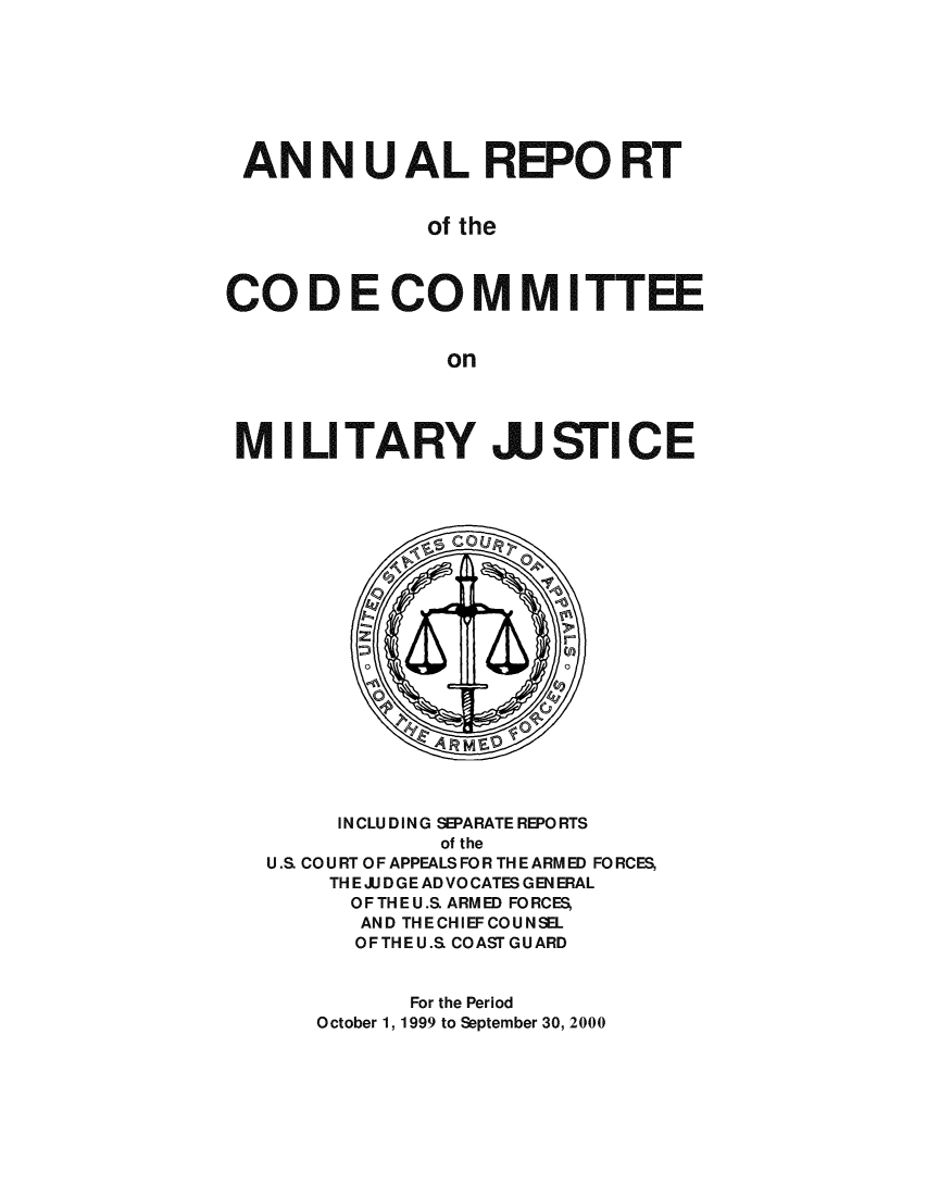 handle is hein.usfed/areparmse0049 and id is 1 raw text is: AN NU AL REPO RT
of the
CO D E CO MM ITTEE
on
MILITARY JJSTICE

INCLUDING SEPARATE REPORTS
of the
U.S. CO U RT OF APPEALS FO R TH E ARM ED FO RCES,
TH E JJ D GE AD VO CATES G EN ERAL
OFTHEU.S. ARMED FORCES,
AND THECHIEFCOUNSEL
OFTHEU.S. COAST GUARD
For the Period
October 1, 1999 to September 30, 2000


