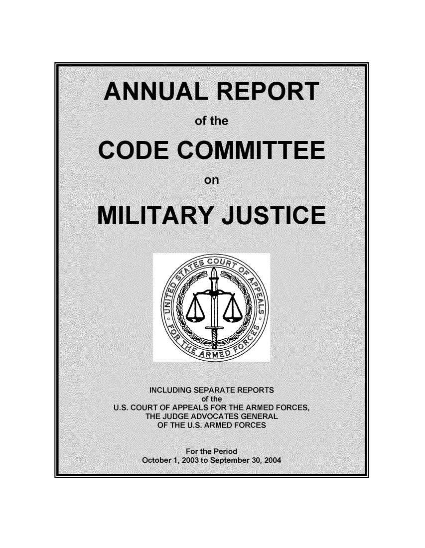 handle is hein.usfed/areparmse0053 and id is 1 raw text is: ANNUAL REPORT
of the
CODE COMMITTEE
on
MILITARY JUSTICE
INCLUDING SEPARATE REPORTS
of the
U.S. COURT OF APPEALS FOR THE ARMED FORCES,
THE JUDGE ADVOCATES GENERAL
OF THE U.S. ARMED FORCES
For the Period
October 1, 2003 to September 30, 2004


