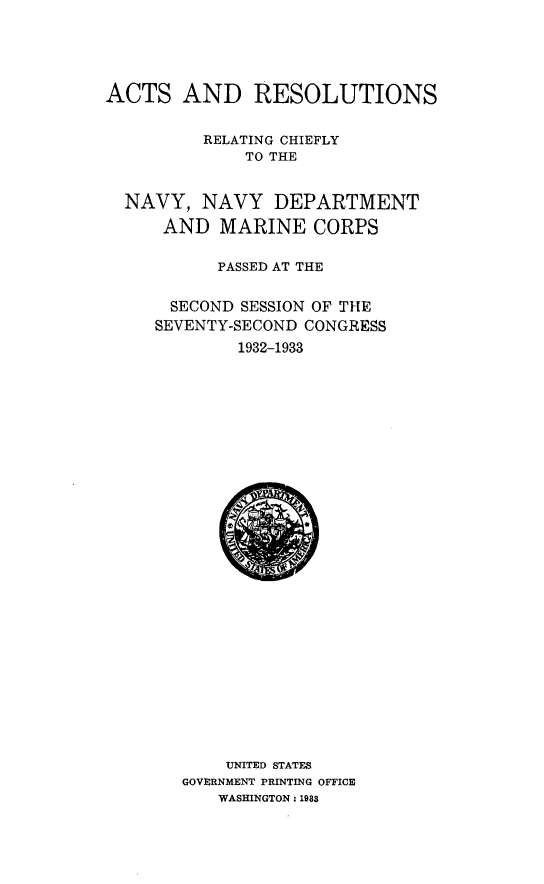 handle is hein.usfed/asadrsrgcy0001 and id is 1 raw text is: 





ACTS AND RESOLUTIONS


          RELATING CHIEFLY
              TO THE


  NAVY,  NAVY   DEPARTMENT

      AND  MARINE   CORPS

           PASSED AT THE


      SECOND SESSION OF THE
      SEVENTY-SECOND CONGRESS
             1932-1933




























             UNITED STATES
       GOVERNMENT PRINTING OFFICE
           WASHINGTON : 1988


