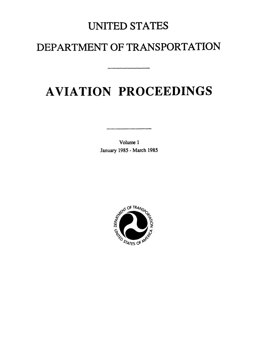 handle is hein.usfed/avproc0001 and id is 1 raw text is: UNITED STATES
DEPARTMENT OF TRANSPORTATION
AVIATION PROCEEDINGS
Volume 1
January 1985 - March 1985

ur I KAA4
'0
U      -z
'r4rES o0


