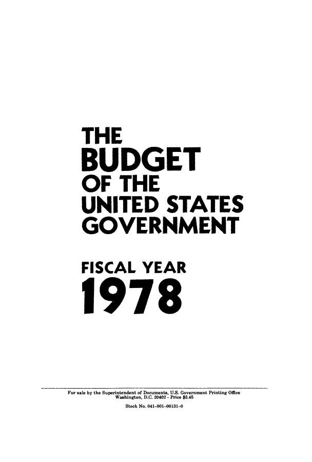 handle is hein.usfed/budusg0029 and id is 1 raw text is: THE
BUDGET
OF THE
UNITED STATES
GOVERNMENT
FISCAL YEAR
1978

For sale by the Superintendent of Documents, U.S. Government Printing Office
Washington, D.C. 20402 - Price $3.45
Stock No. 041-001-00131-0


