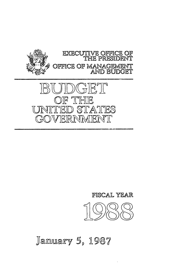 handle is hein.usfed/budusg0039 and id is 1 raw text is: EXECUTIVE OFFICE OF
THE PRESIDENT
OFFICE OF MANAGEMENT
AND BUDGET

BUDGET
OF THE
UNITED STATIE
GOVER\NMENT

]FISCAL YEAR
198 8a

Januarv 5,

1987


