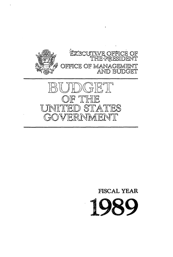 handle is hein.usfed/budusg0040 and id is 1 raw text is: ~O1TJ71F, OFPICE OFE
VLE1DENT
OFFCE OF MANAGEMENT
AND BUDGET
TBUD GET
OF THE
UNITED STATES
GOVERNMENT
FISCAL YEAR
1989


