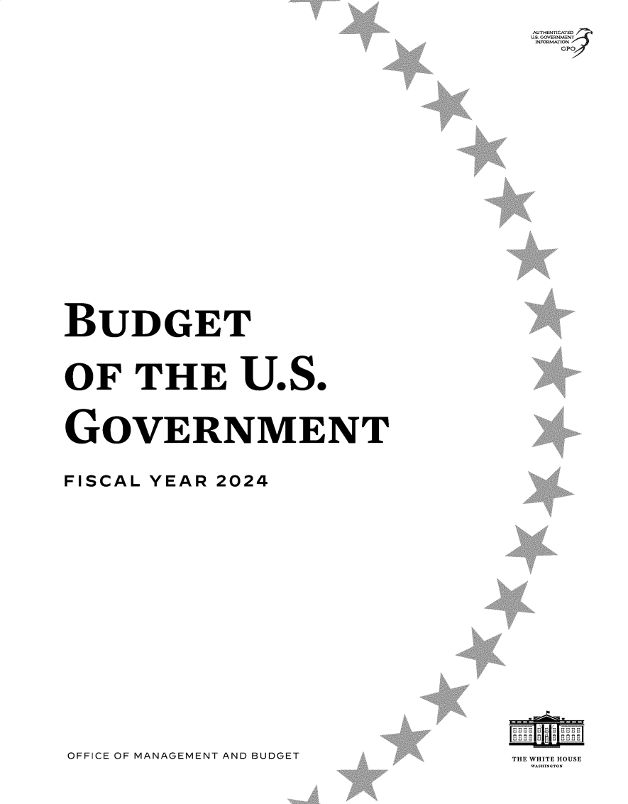 handle is hein.usfed/budusg0105 and id is 1 raw text is: 


AUTHENTICATED
U.S. GOVERNMENT
INFORMATION
   GPO7


BUDGET






OF THE U.S.






GOVERNMENT




FISCAL  YEAR  2024


THE WHITE HOUSE


OFFICE OF MANAGEMENT AND BUDGET


