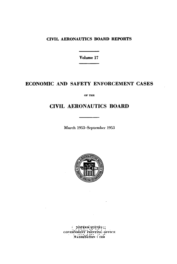 handle is hein.usfed/caero0017 and id is 1 raw text is: CIVIL AERONAUTICS BOARD REPORTS

Volume 17

ECONOMIC AND SAFETY ENFORCEMENT CASES
OF THE
CIVIL AERONAUTICS BOARD

March 1953-September 1953

GOVER°NMENT PRINTING OFFICE


