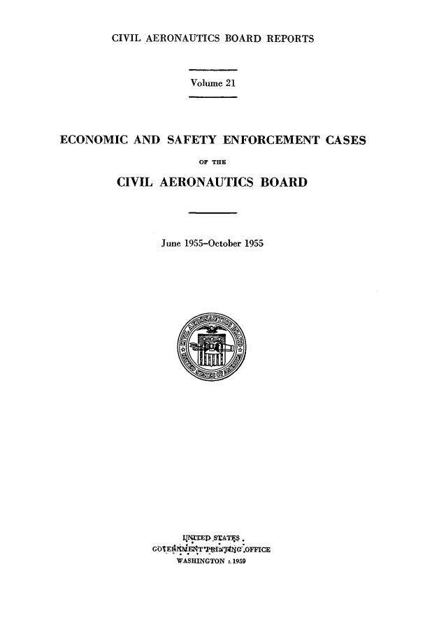 handle is hein.usfed/caero0021 and id is 1 raw text is: CIVIL AERONAUTICS BOARD REPORTS

Volume 21

ECONOMIC AND SAFETY ENFORCEMENT CASES
OF THE
CIVIL AERONAUTICS BOARD

June 1955-October 1955
AIGT SWATF$
WASHINGTON -1959


