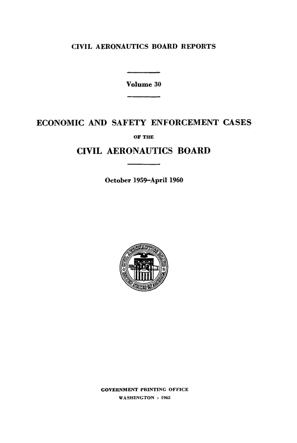 handle is hein.usfed/caero0030 and id is 1 raw text is: CIVIL AERONAUTICS BOARD REPORTS

Volume 30
ECONOMIC AND SAFETY ENFORCEMENT CASES
OF THE
CIVIL AERONAUTICS BOARD
October 1959-April 1960

GOVERNMENT PRINTING OFFICE
WASHINGTON : 1962


