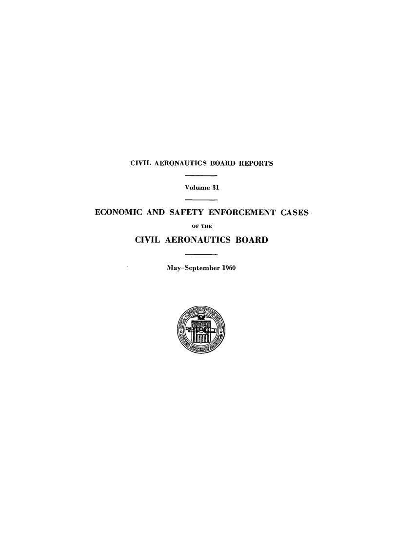handle is hein.usfed/caero0031 and id is 1 raw text is: CIVIL AERONAUTICS BOARD REPORTS
Volume 31
ECONOMIC AND SAFETY ENFORCEMENT CASES
OF THE
CIVIL AERONAUTICS BOARD
May-September 1960


